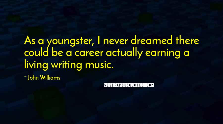John Williams Quotes: As a youngster, I never dreamed there could be a career actually earning a living writing music.