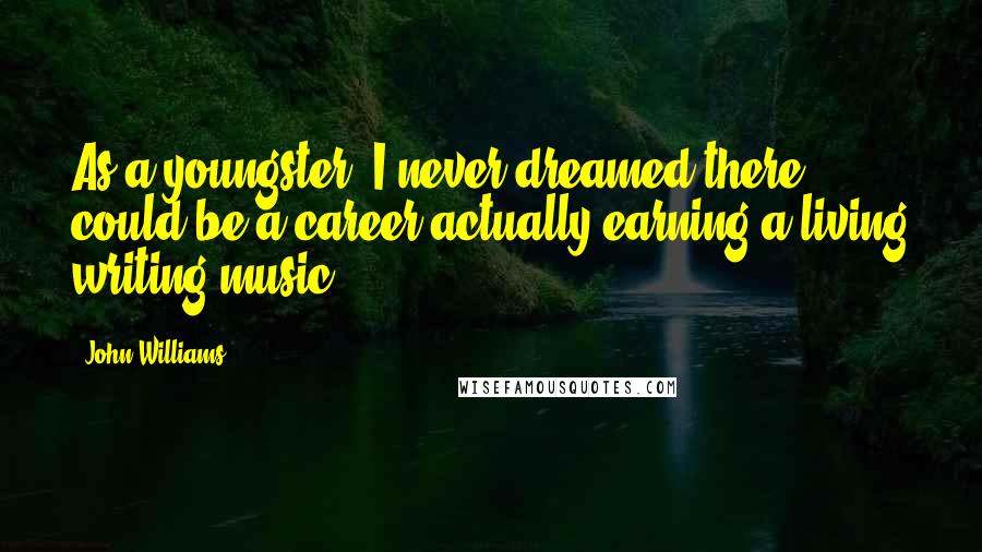 John Williams Quotes: As a youngster, I never dreamed there could be a career actually earning a living writing music.