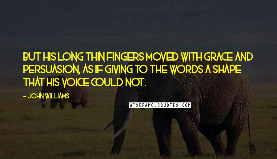 John Williams Quotes: but his long thin fingers moved with grace and persuasion, as if giving to the words a shape that his voice could not.