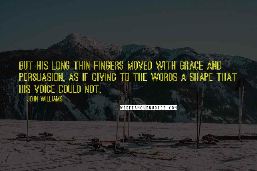 John Williams Quotes: but his long thin fingers moved with grace and persuasion, as if giving to the words a shape that his voice could not.