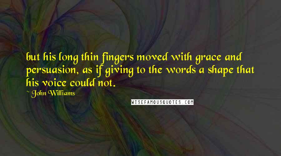 John Williams Quotes: but his long thin fingers moved with grace and persuasion, as if giving to the words a shape that his voice could not.