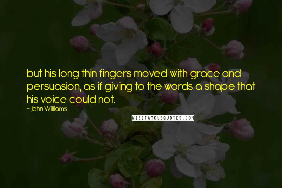 John Williams Quotes: but his long thin fingers moved with grace and persuasion, as if giving to the words a shape that his voice could not.