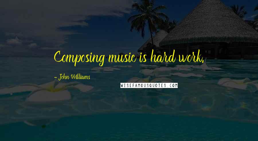 John Williams Quotes: Composing music is hard work.