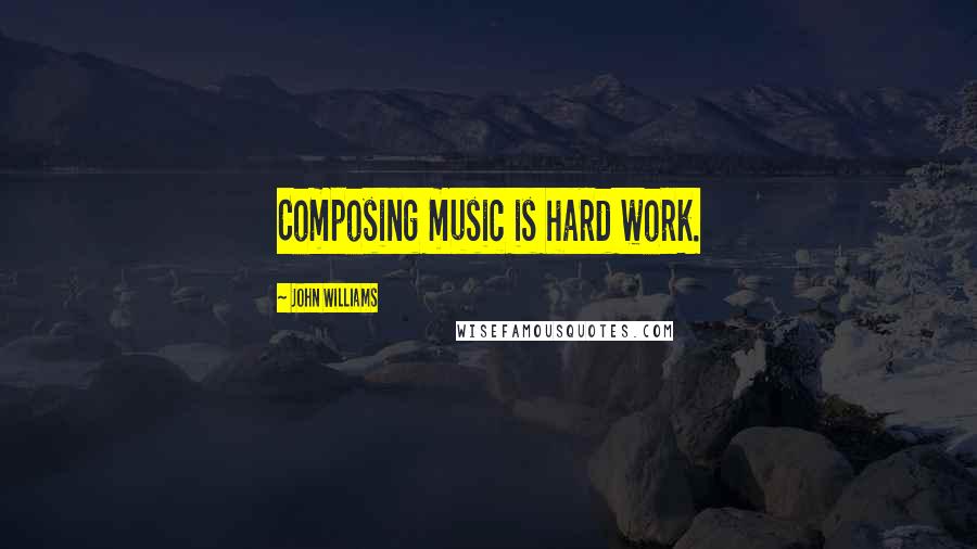 John Williams Quotes: Composing music is hard work.