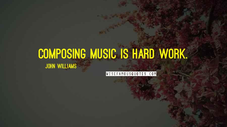 John Williams Quotes: Composing music is hard work.