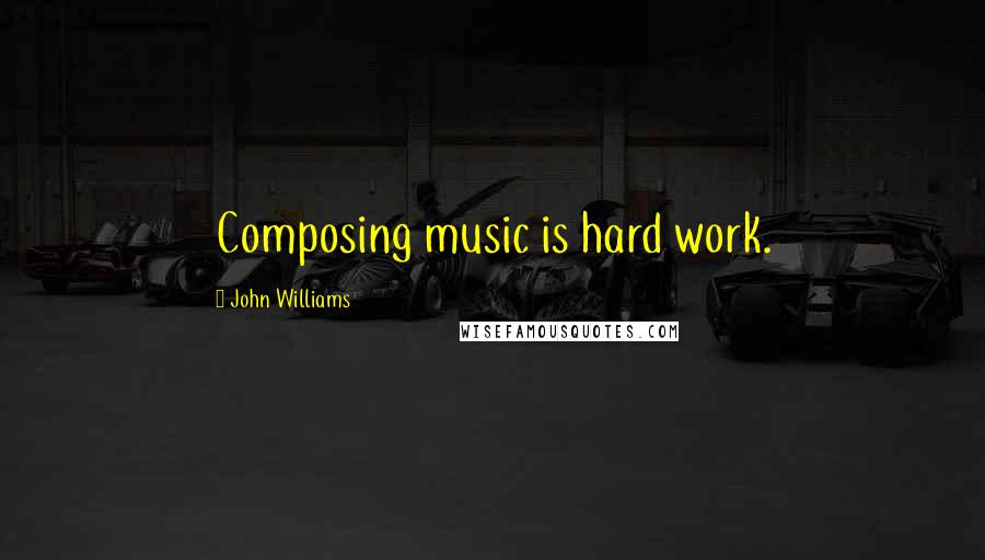 John Williams Quotes: Composing music is hard work.