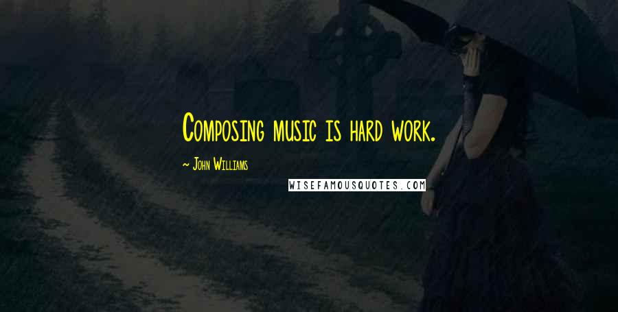 John Williams Quotes: Composing music is hard work.