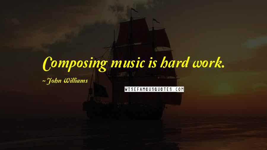 John Williams Quotes: Composing music is hard work.