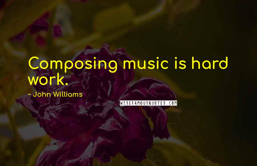 John Williams Quotes: Composing music is hard work.