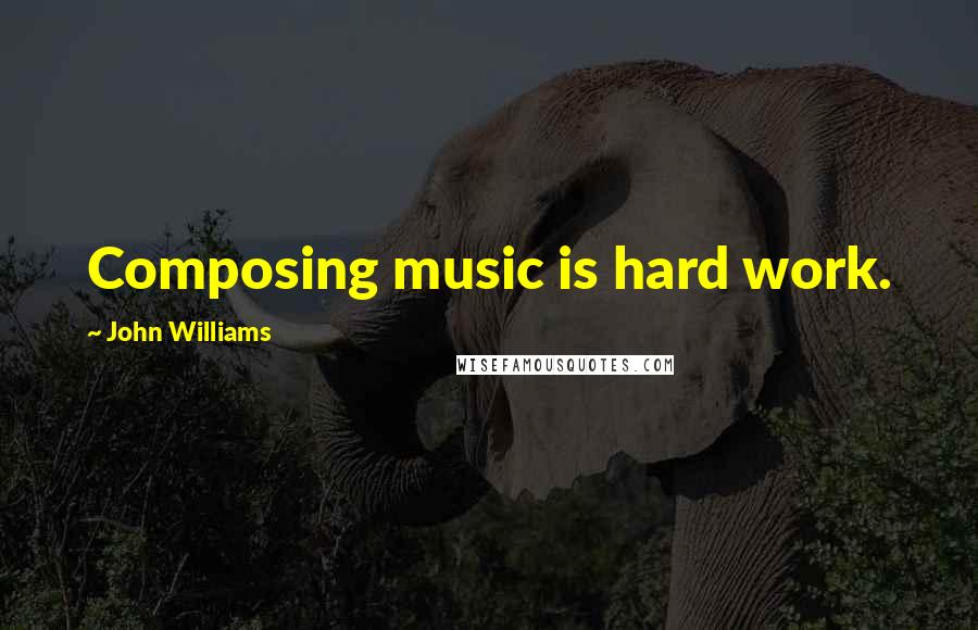 John Williams Quotes: Composing music is hard work.