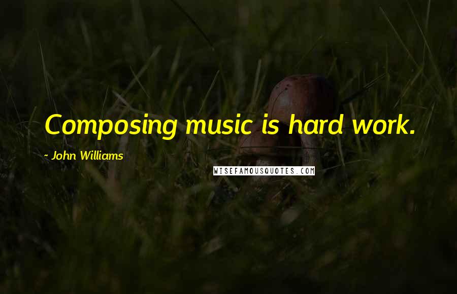 John Williams Quotes: Composing music is hard work.