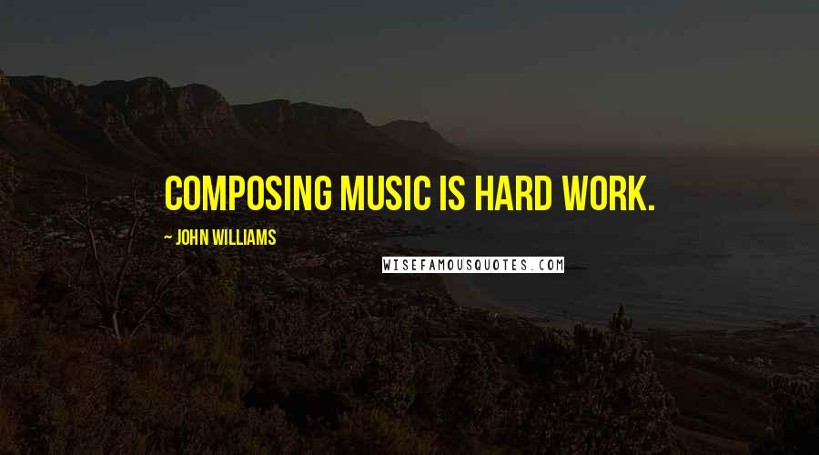 John Williams Quotes: Composing music is hard work.