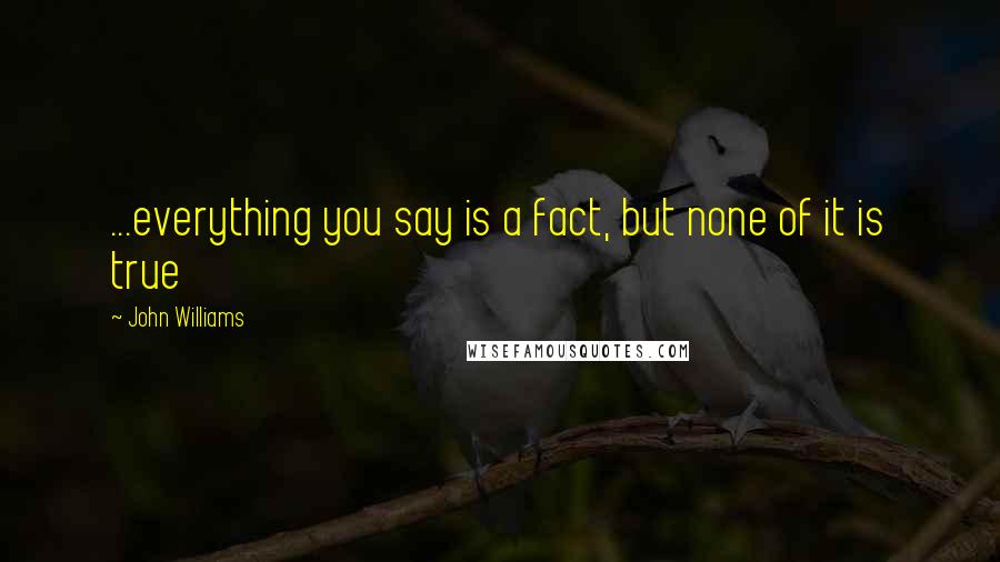 John Williams Quotes: ...everything you say is a fact, but none of it is true