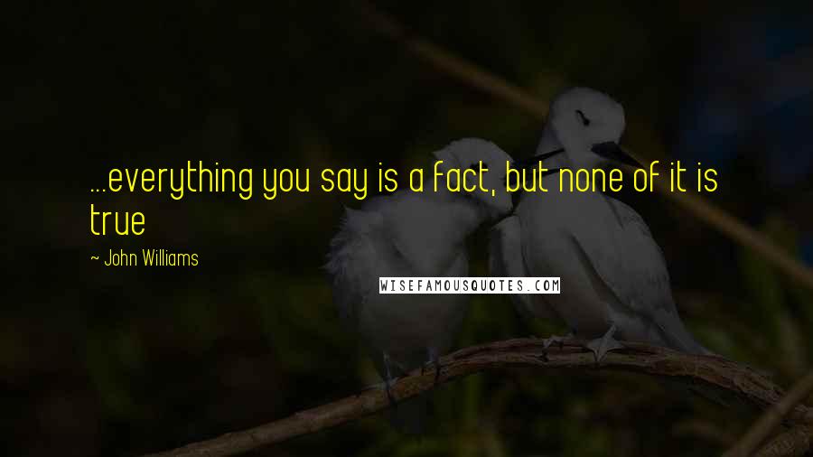 John Williams Quotes: ...everything you say is a fact, but none of it is true