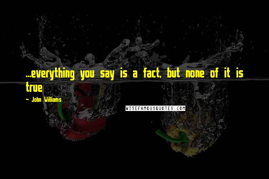 John Williams Quotes: ...everything you say is a fact, but none of it is true