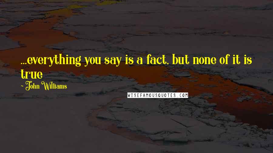 John Williams Quotes: ...everything you say is a fact, but none of it is true