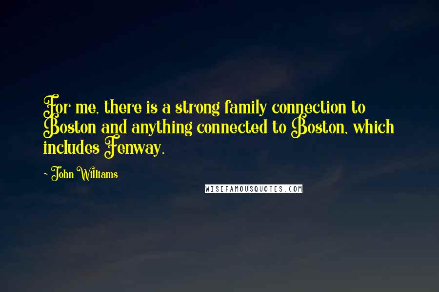 John Williams Quotes: For me, there is a strong family connection to Boston and anything connected to Boston, which includes Fenway.