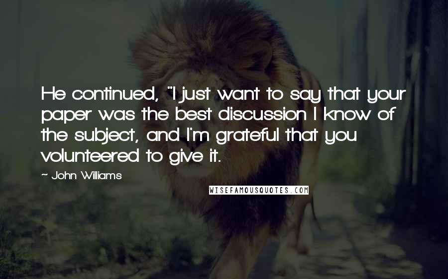 John Williams Quotes: He continued, "I just want to say that your paper was the best discussion I know of the subject, and I'm grateful that you volunteered to give it.