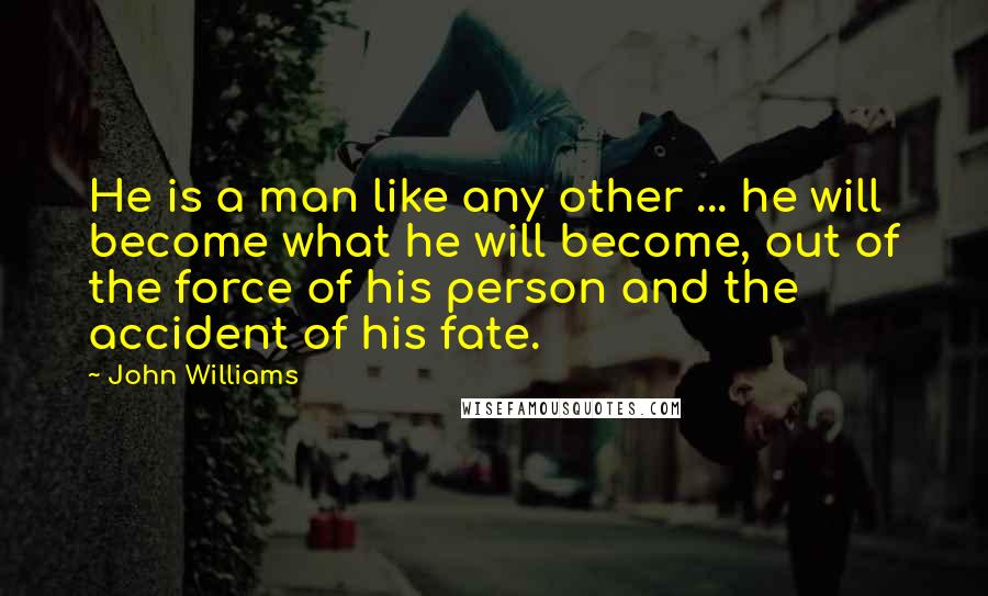 John Williams Quotes: He is a man like any other ... he will become what he will become, out of the force of his person and the accident of his fate.