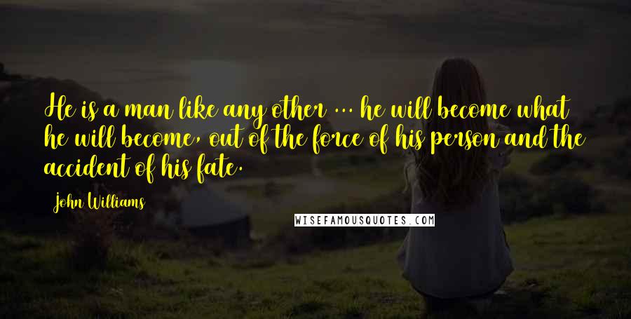 John Williams Quotes: He is a man like any other ... he will become what he will become, out of the force of his person and the accident of his fate.