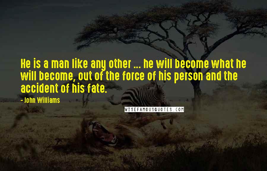 John Williams Quotes: He is a man like any other ... he will become what he will become, out of the force of his person and the accident of his fate.