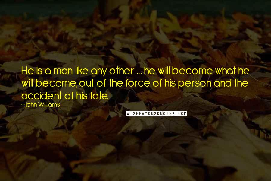 John Williams Quotes: He is a man like any other ... he will become what he will become, out of the force of his person and the accident of his fate.