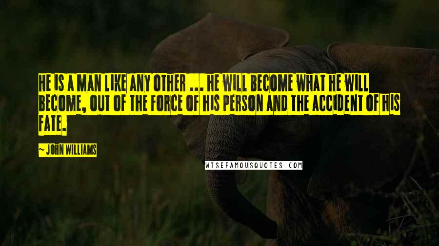 John Williams Quotes: He is a man like any other ... he will become what he will become, out of the force of his person and the accident of his fate.