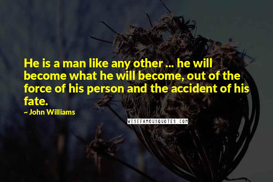 John Williams Quotes: He is a man like any other ... he will become what he will become, out of the force of his person and the accident of his fate.