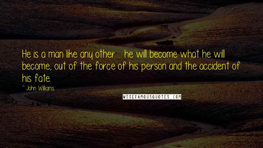 John Williams Quotes: He is a man like any other ... he will become what he will become, out of the force of his person and the accident of his fate.