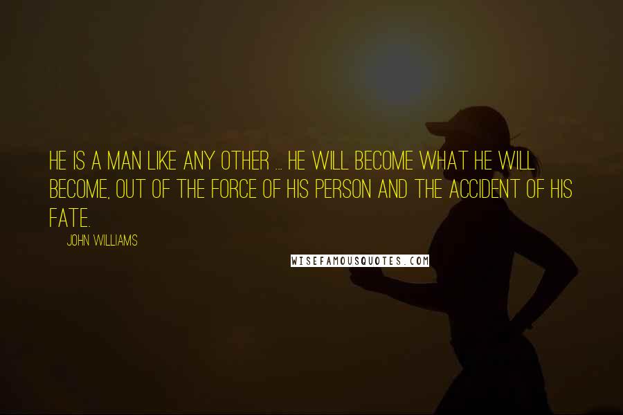 John Williams Quotes: He is a man like any other ... he will become what he will become, out of the force of his person and the accident of his fate.