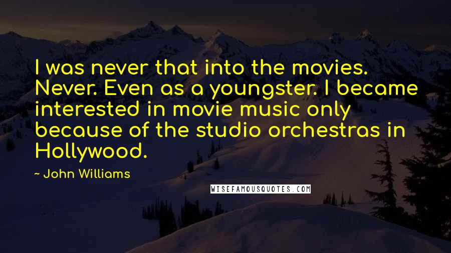 John Williams Quotes: I was never that into the movies. Never. Even as a youngster. I became interested in movie music only because of the studio orchestras in Hollywood.