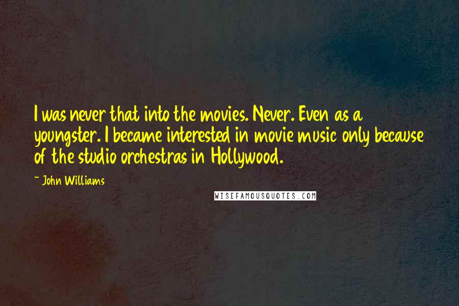 John Williams Quotes: I was never that into the movies. Never. Even as a youngster. I became interested in movie music only because of the studio orchestras in Hollywood.