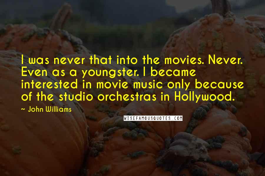 John Williams Quotes: I was never that into the movies. Never. Even as a youngster. I became interested in movie music only because of the studio orchestras in Hollywood.