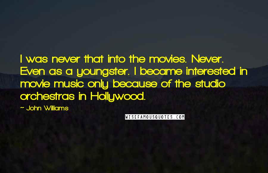 John Williams Quotes: I was never that into the movies. Never. Even as a youngster. I became interested in movie music only because of the studio orchestras in Hollywood.