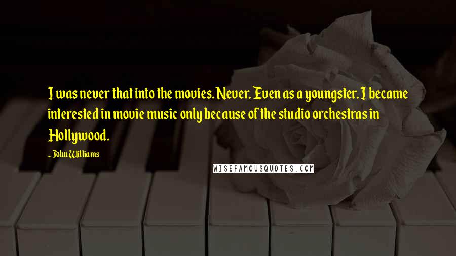 John Williams Quotes: I was never that into the movies. Never. Even as a youngster. I became interested in movie music only because of the studio orchestras in Hollywood.