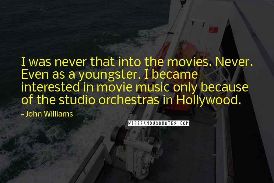 John Williams Quotes: I was never that into the movies. Never. Even as a youngster. I became interested in movie music only because of the studio orchestras in Hollywood.