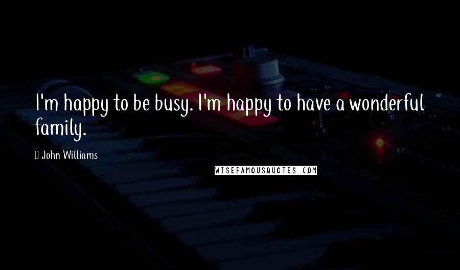 John Williams Quotes: I'm happy to be busy. I'm happy to have a wonderful family.