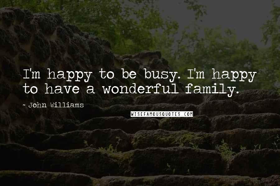 John Williams Quotes: I'm happy to be busy. I'm happy to have a wonderful family.