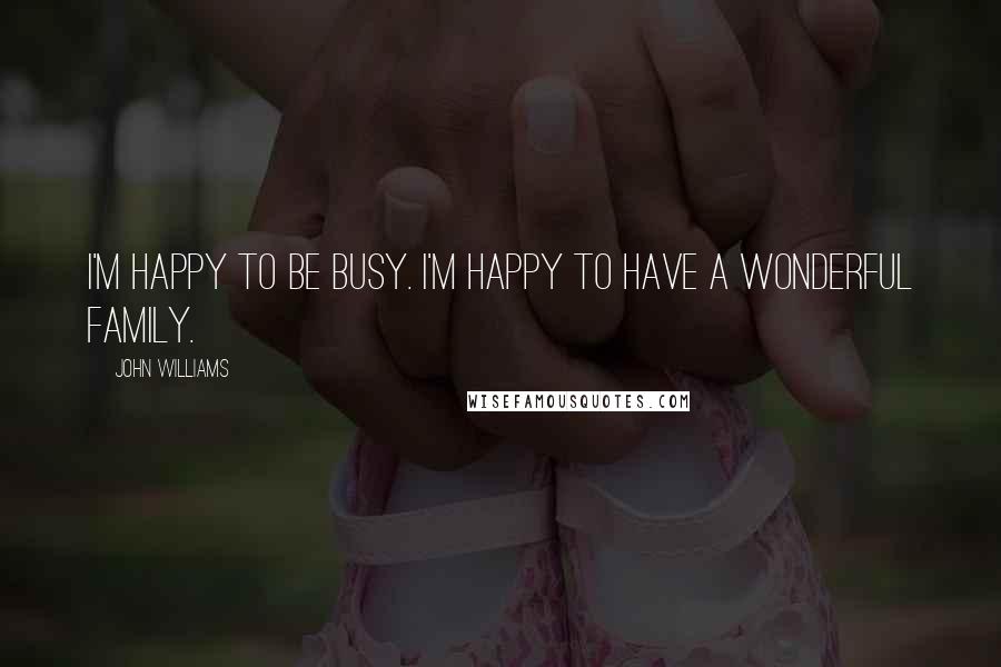 John Williams Quotes: I'm happy to be busy. I'm happy to have a wonderful family.