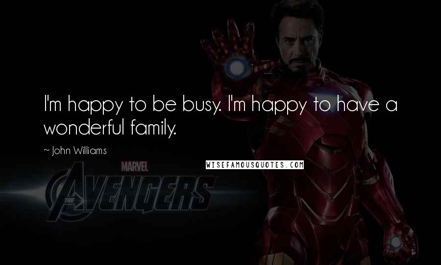John Williams Quotes: I'm happy to be busy. I'm happy to have a wonderful family.