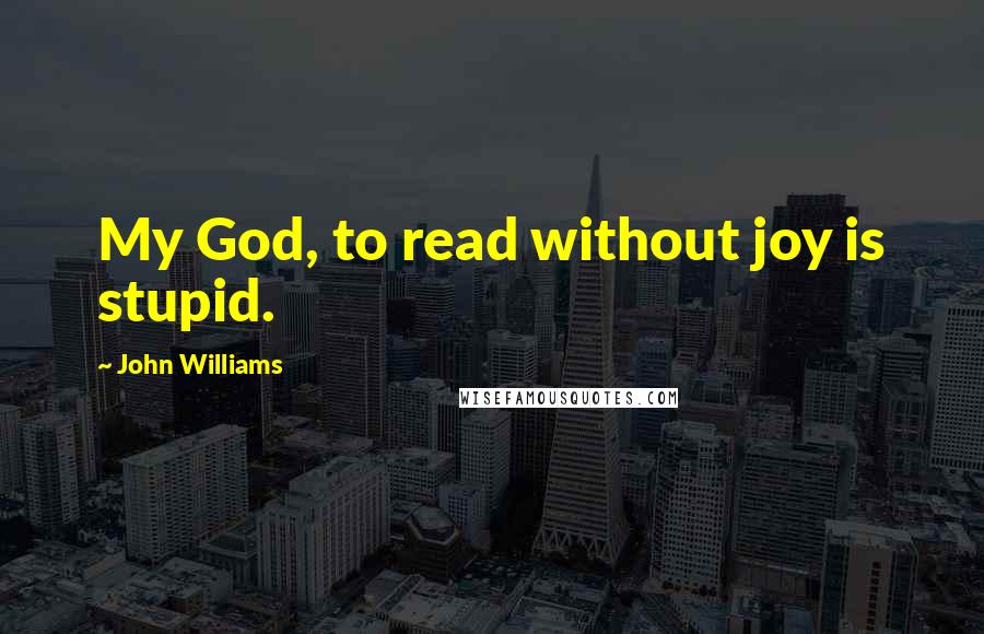 John Williams Quotes: My God, to read without joy is stupid.