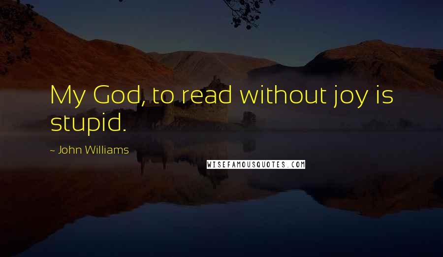 John Williams Quotes: My God, to read without joy is stupid.