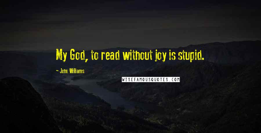 John Williams Quotes: My God, to read without joy is stupid.