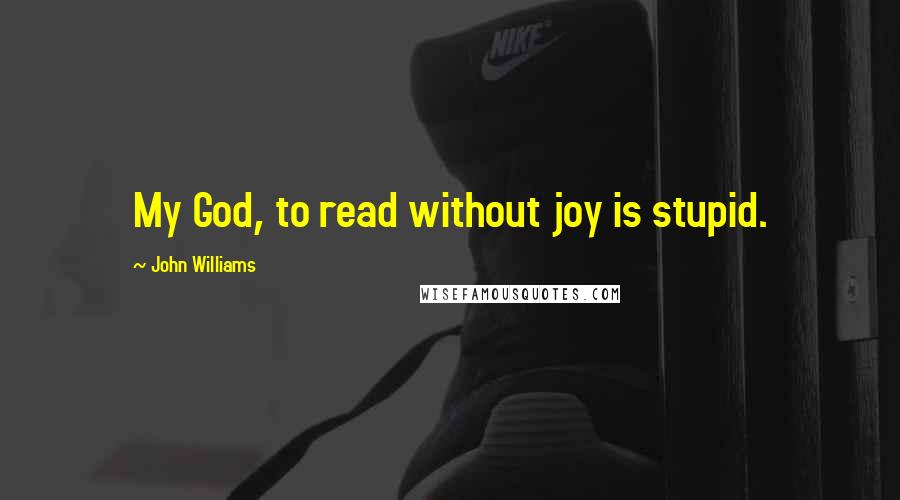 John Williams Quotes: My God, to read without joy is stupid.