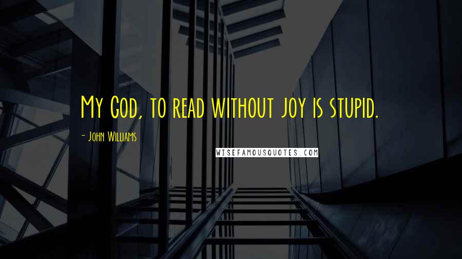 John Williams Quotes: My God, to read without joy is stupid.