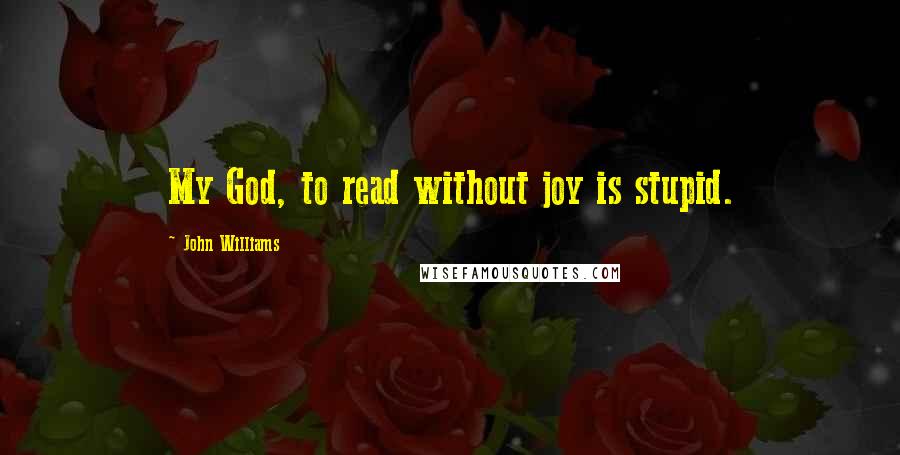 John Williams Quotes: My God, to read without joy is stupid.