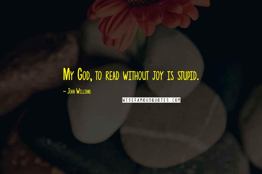 John Williams Quotes: My God, to read without joy is stupid.