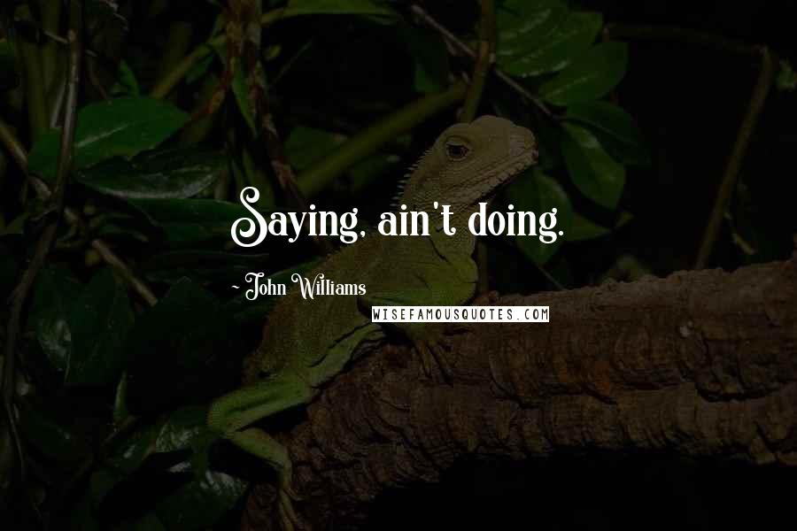 John Williams Quotes: Saying, ain't doing.