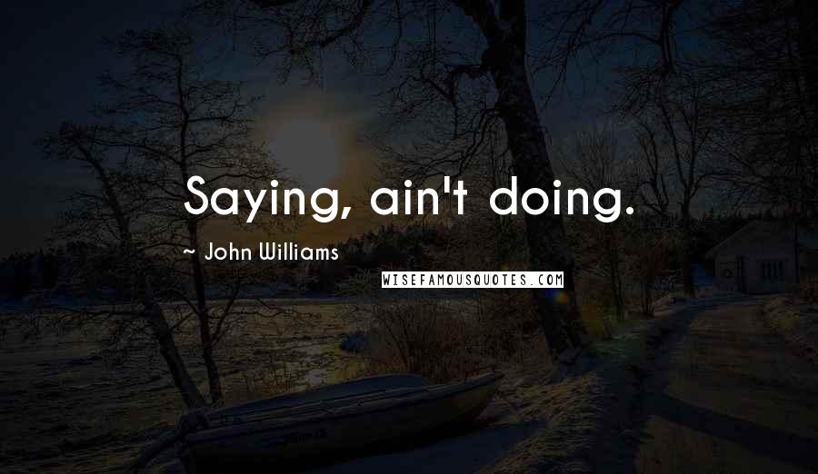 John Williams Quotes: Saying, ain't doing.