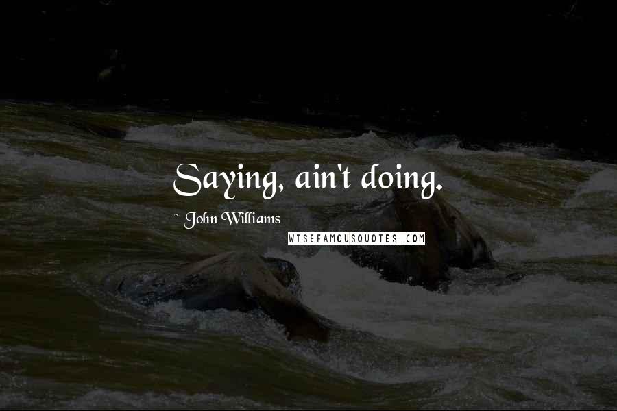 John Williams Quotes: Saying, ain't doing.